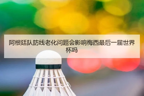 阿根廷队防线老化问题会影响梅西最后一届世界杯吗